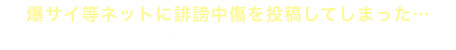 爆サイ等ネットに誹謗中傷を投稿してしまった…という方、すぐご相談を！