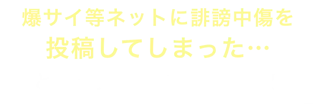 爆サイ等ネットに誹謗中傷を投稿してしまった…という方、すぐご相談を！