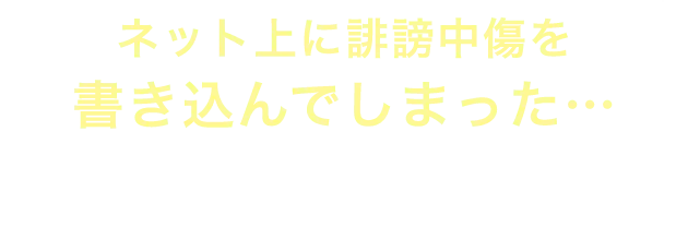 ネット上に誹謗中傷を書き込んでしまった…という方、すぐご相談を！