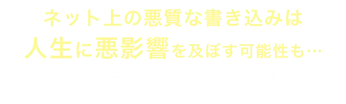 ネット上の悪質な書き込みは人生に悪影響を及ぼす可能性も…早めに対処しましょう！