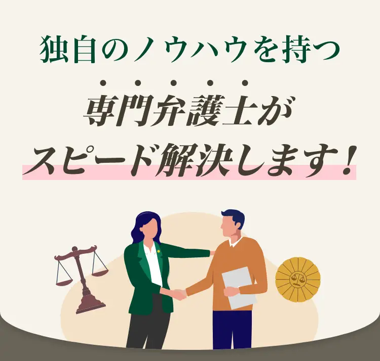 独自のノウハウを持つ専門弁護士がスピード解決します!