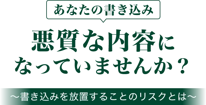 あなたの書き込み悪質な内容になっていませんか?〜書き込みを放置することのリスクとは〜